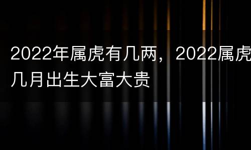 2022年属虎有几两，2022属虎几月出生大富大贵