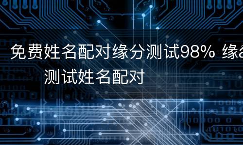 免费姓名配对缘分测试98% 缘分测试姓名配对