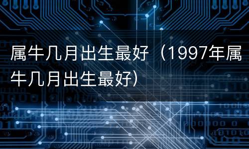 属牛几月出生最好（1997年属牛几月出生最好）