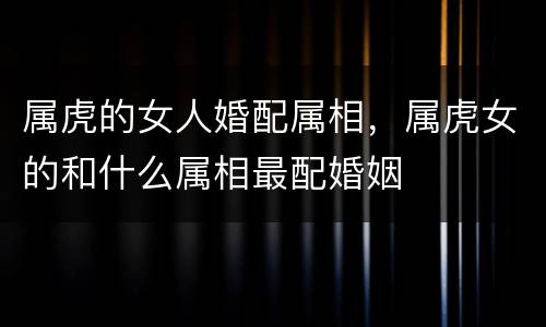 属虎的女人婚配属相，属虎女的和什么属相最配婚姻