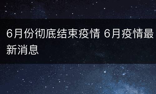6月份彻底结束疫情 6月疫情最新消息