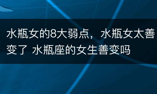 水瓶女的8大弱点，水瓶女太善变了 水瓶座的女生善变吗