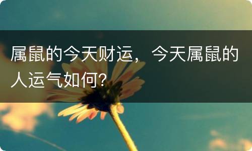 属鼠的今天财运，今天属鼠的人运气如何？