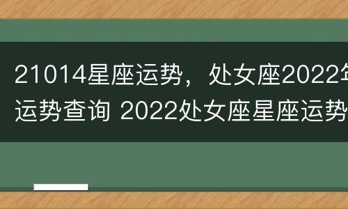 21014星座运势，处女座2022年运势查询 2022处女座星座运势完整版