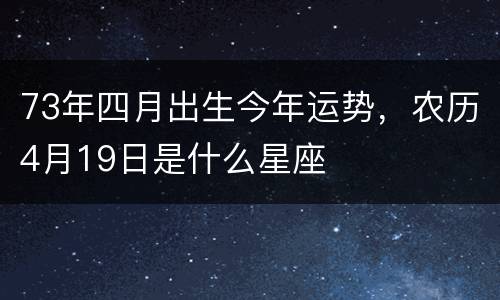 73年四月出生今年运势，农历4月19日是什么星座