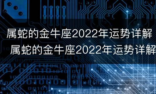 属蛇的金牛座2022年运势详解 属蛇的金牛座2022年运势详解一下