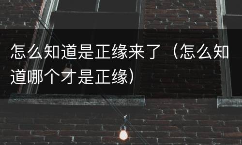 怎么知道是正缘来了（怎么知道哪个才是正缘）
