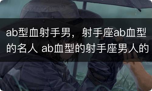 ab型血射手男，射手座ab血型的名人 ab血型的射手座男人的性格