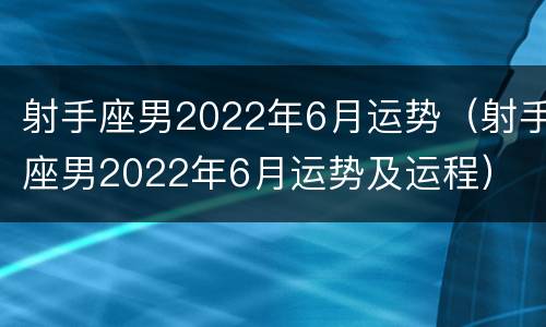 射手座男2022年6月运势（射手座男2022年6月运势及运程）