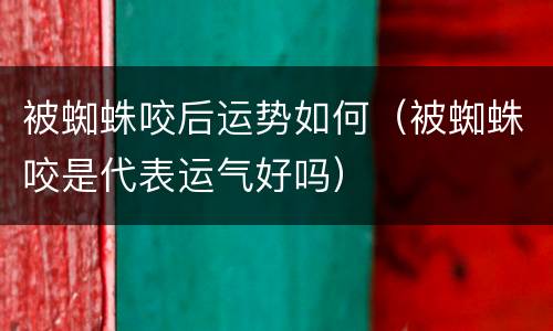 被蜘蛛咬后运势如何（被蜘蛛咬是代表运气好吗）
