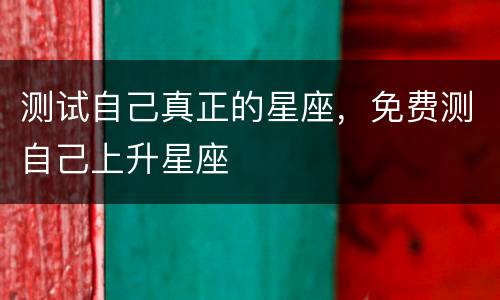 测试自己真正的星座，免费测自己上升星座