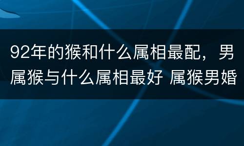92年的猴和什么属相最配，男属猴与什么属相最好 属猴男婚配