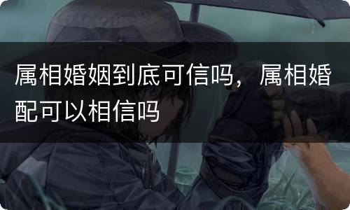 属相婚姻到底可信吗，属相婚配可以相信吗