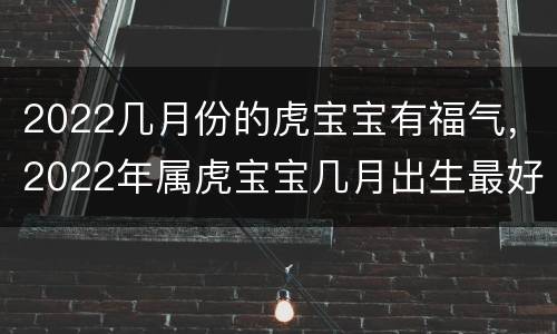 2022几月份的虎宝宝有福气，2022年属虎宝宝几月出生最好