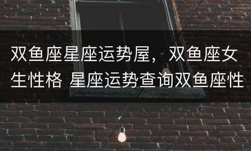 双鱼座星座运势屋，双鱼座女生性格 星座运势查询双鱼座性格