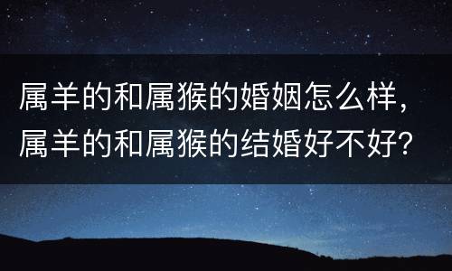 属羊的和属猴的婚姻怎么样，属羊的和属猴的结婚好不好？