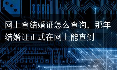网上查结婚证怎么查询，那年结婚证正式在网上能查到