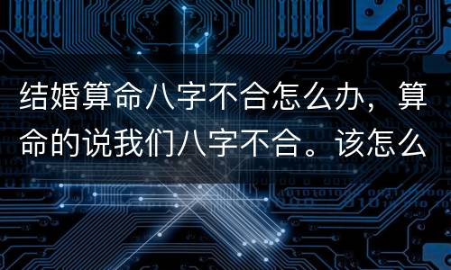 结婚算命八字不合怎么办，算命的说我们八字不合。该怎么办？