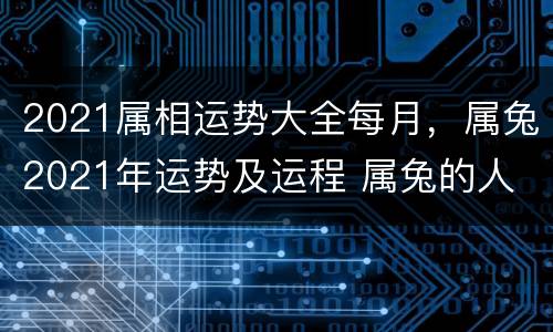 2021属相运势大全每月，属兔2021年运势及运程 属兔的人