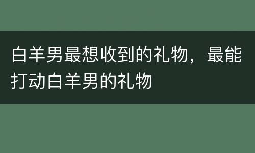 白羊男最想收到的礼物，最能打动白羊男的礼物