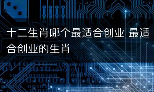 十二生肖哪个最适合创业 最适合创业的生肖