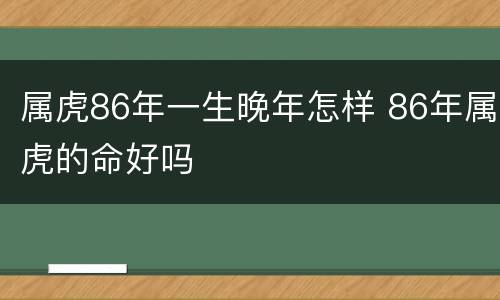 属虎86年一生晚年怎样 86年属虎的命好吗