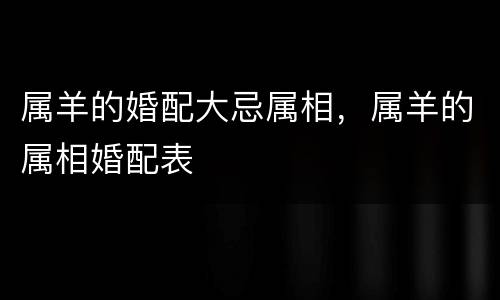 属羊的婚配大忌属相，属羊的属相婚配表