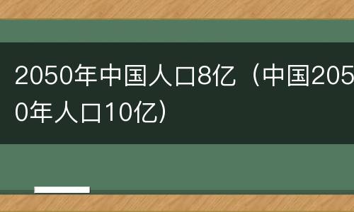 2050年中国人口8亿（中国2050年人口10亿）