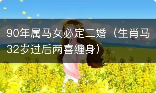 90年属马女必定二婚（生肖马32岁过后两喜缠身）