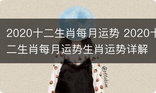 2020十二生肖每月运势 2020十二生肖每月运势生肖运势详解