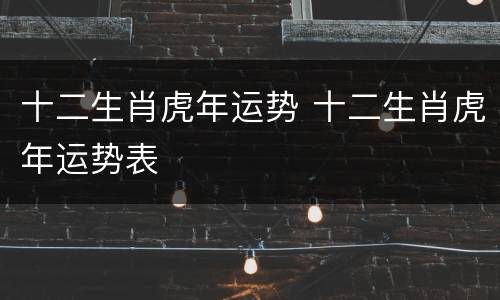 十二生肖虎年运势 十二生肖虎年运势表