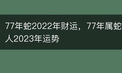 77年蛇2022年财运，77年属蛇人2023年运势