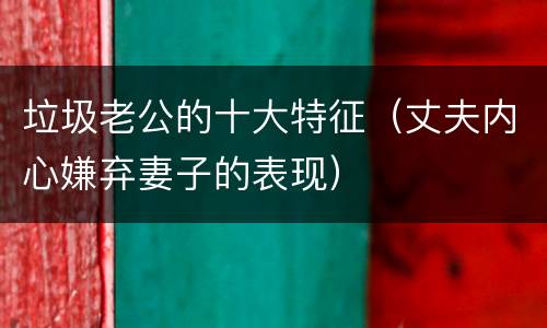 垃圾老公的十大特征（丈夫内心嫌弃妻子的表现）