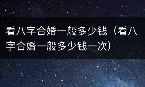 看八字合婚一般多少钱（看八字合婚一般多少钱一次）