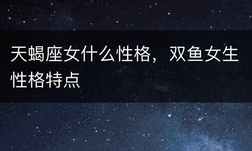 天蝎座女什么性格，双鱼女生性格特点
