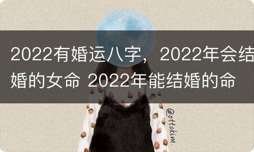 2022有婚运八字，2022年会结婚的女命 2022年能结婚的命
