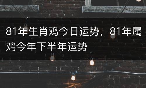 81年生肖鸡今日运势，81年属鸡今年下半年运势