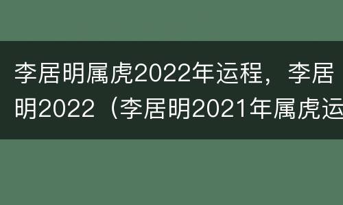 李居明属虎2022年运程，李居明2022（李居明2021年属虎运势测算）