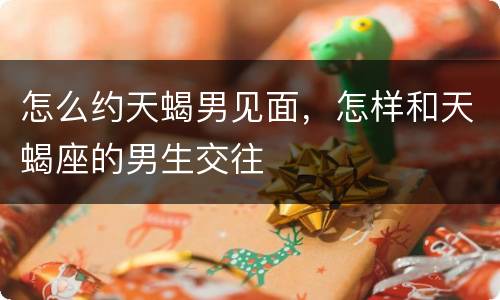 怎么约天蝎男见面，怎样和天蝎座的男生交往