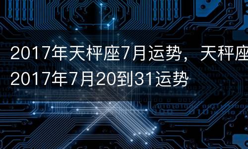 2017年天枰座7月运势，天秤座2017年7月20到31运势