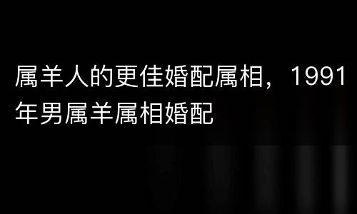 属羊人的更佳婚配属相，1991年男属羊属相婚配