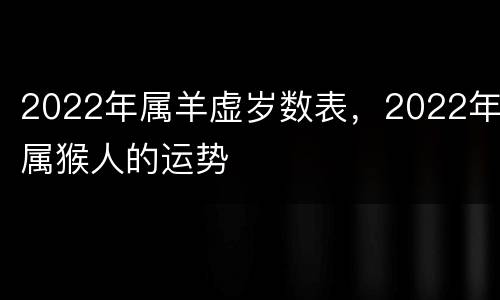 2022年属羊虚岁数表，2022年属猴人的运势