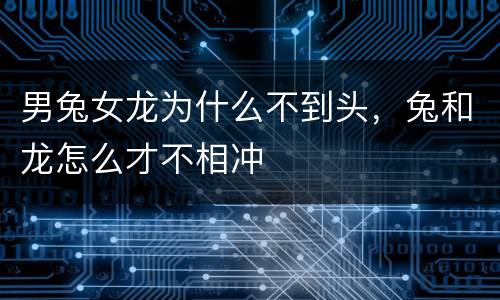 男兔女龙为什么不到头，兔和龙怎么才不相冲