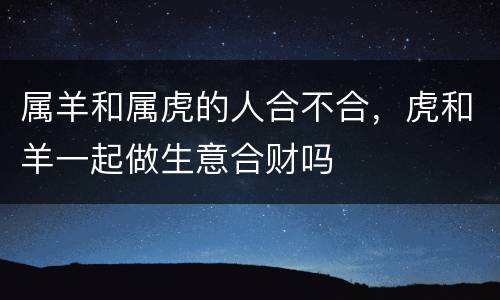 属羊和属虎的人合不合，虎和羊一起做生意合财吗