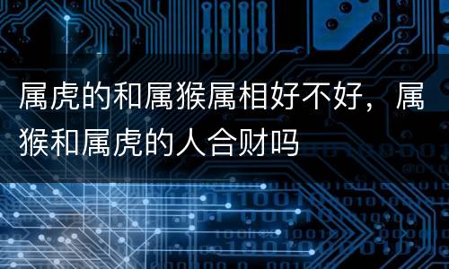 属虎的和属猴属相好不好，属猴和属虎的人合财吗