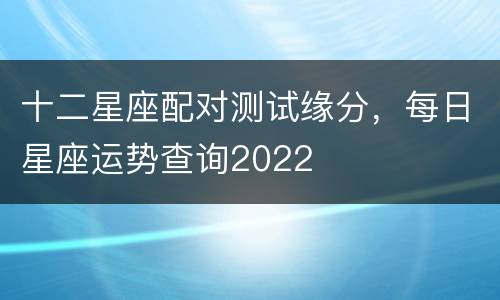 十二星座配对测试缘分，每日星座运势查询2022