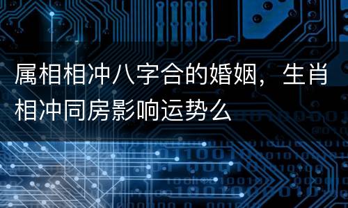 属相相冲八字合的婚姻，生肖相冲同房影响运势么