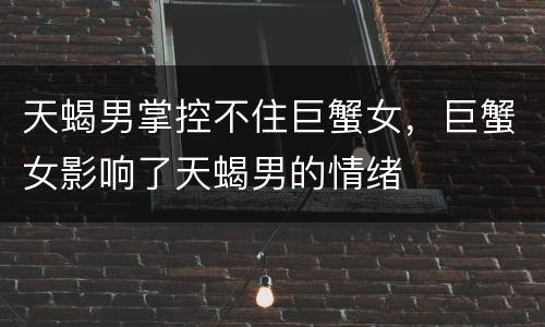 天蝎男掌控不住巨蟹女，巨蟹女影响了天蝎男的情绪