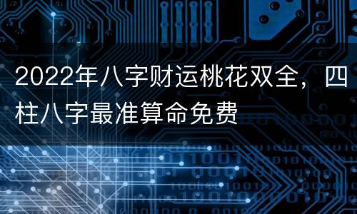 2022年八字财运桃花双全，四柱八字最准算命免费