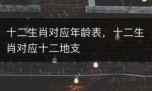 十二生肖对应年龄表，十二生肖对应十二地支